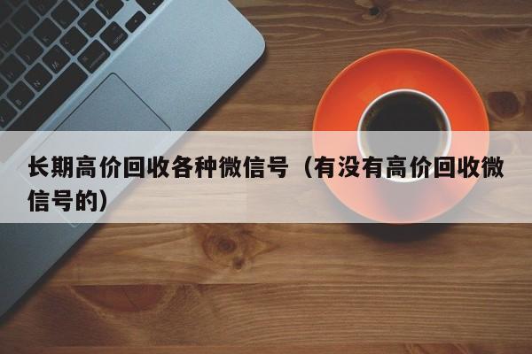 长期高价回收各种微信号（有没有高价回收微信号的）