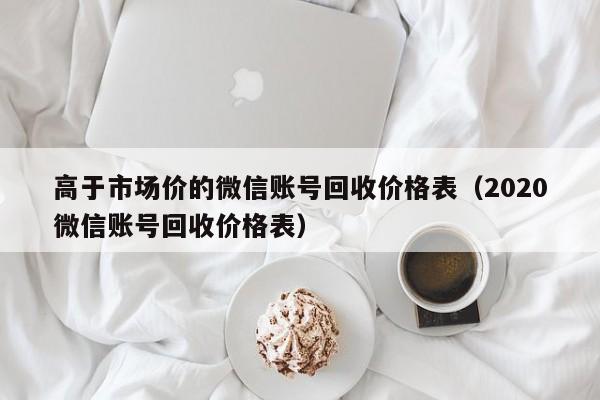 高于市场价的微信账号回收价格表（2020微信账号回收价格表）