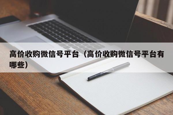 高价收购微信号平台（高价收购微信号平台有哪些）