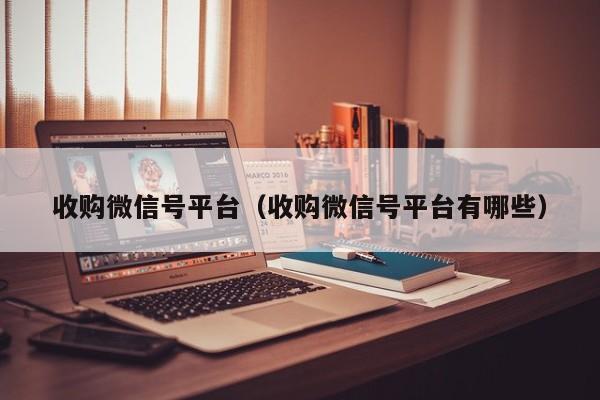 收购微信号平台（收购微信号平台有哪些）