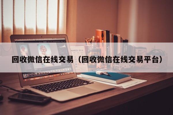 回收微信在线交易（回收微信在线交易平台）