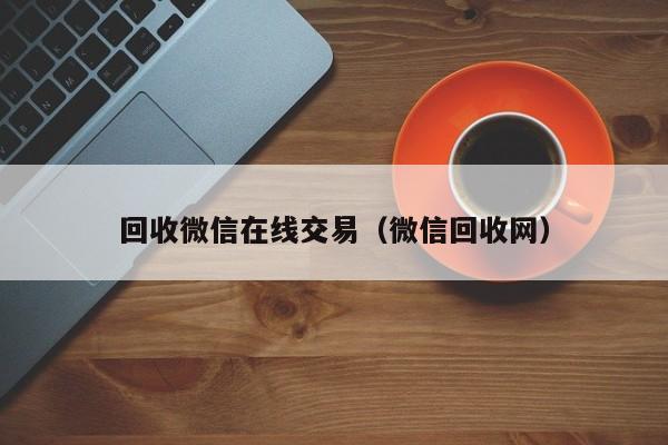 回收微信在线交易（微信回收网）