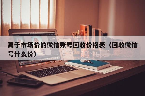高于市场价的微信账号回收价格表（回收微信号什么价）