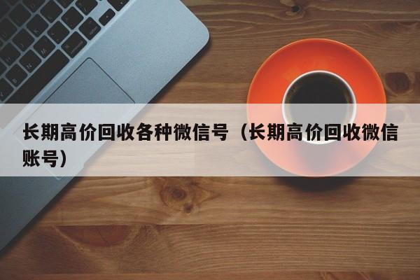 长期高价回收各种微信号（长期高价回收微信账号）