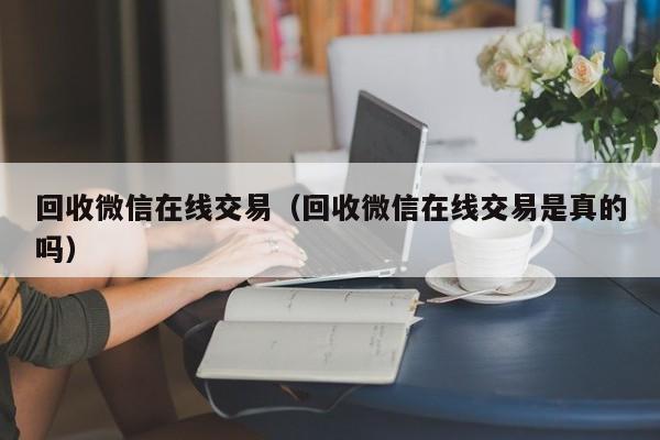 回收微信在线交易（回收微信在线交易是真的吗）