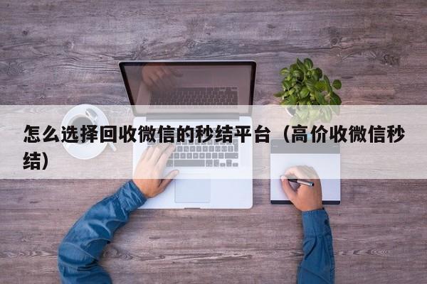 怎么选择回收微信的秒结平台（高价收微信秒结）