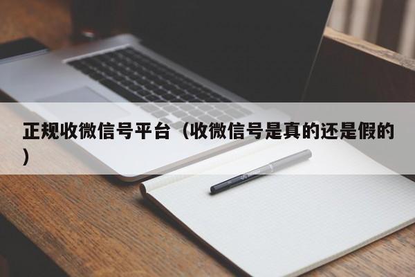 正规收微信号平台（收微信号是真的还是假的）