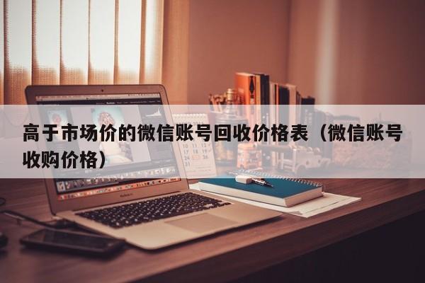 高于市场价的微信账号回收价格表（微信账号收购价格）