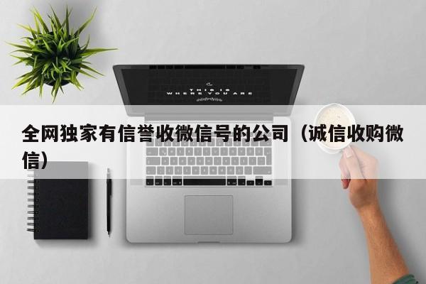 全网独家有信誉收微信号的公司（诚信收购微信）