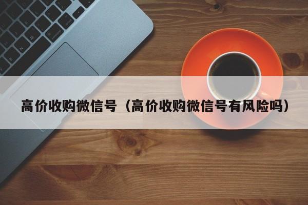 高价收购微信号（高价收购微信号有风险吗）