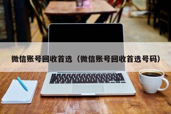 微信账号回收首选（微信账号回收首选号码）