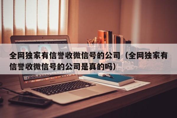 全网独家有信誉收微信号的公司（全网独家有信誉收微信号的公司是真的吗）
