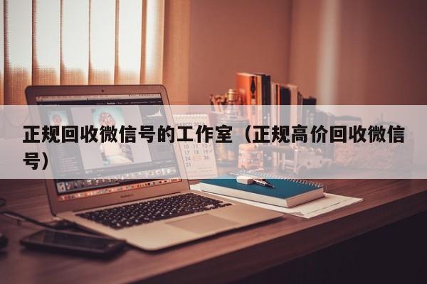 正规回收微信号的工作室（正规高价回收微信号）