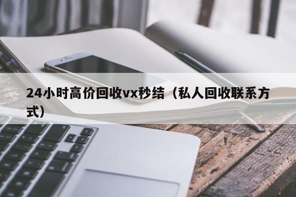 24小时高价回收vx秒结（私人回收联系方式）