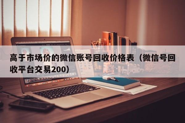 高于市场价的微信账号回收价格表（微信号回收平台交易200）