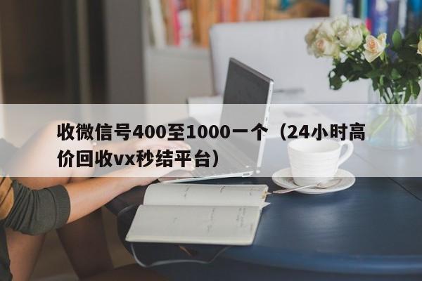 收微信号400至1000一个（24小时高价回收vx秒结平台）