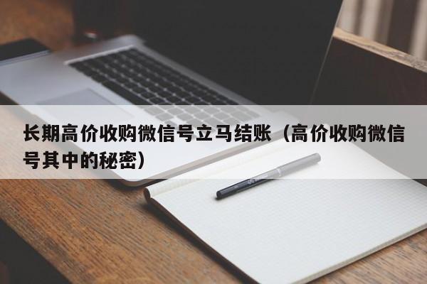 长期高价收购微信号立马结账（高价收购微信号其中的秘密）