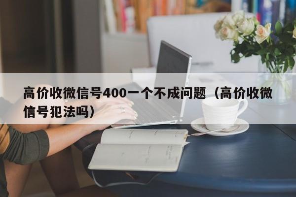 高价收微信号400一个不成问题（高价收微信号犯法吗）