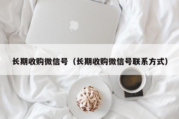 长期收购微信号（长期收购微信号联系方式）