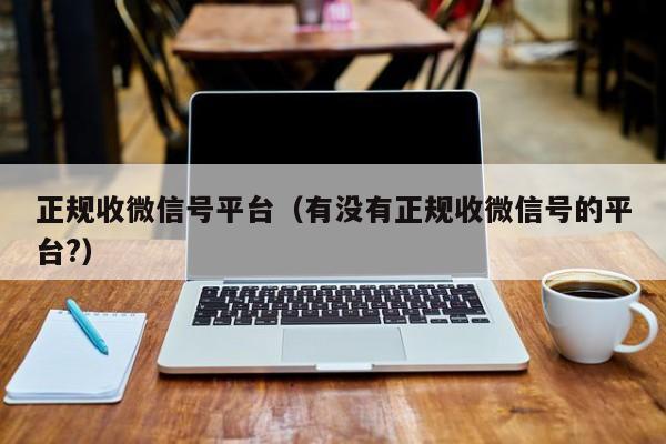 正规收微信号平台（有没有正规收微信号的平台?）