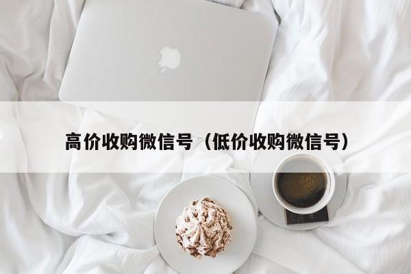 高价收购微信号（低价收购微信号）