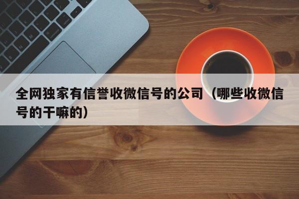 全网独家有信誉收微信号的公司（哪些收微信号的干嘛的）