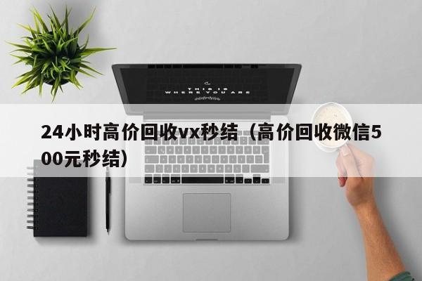 24小时高价回收vx秒结（高价回收微信500元秒结）