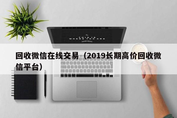 回收微信在线交易（2019长期高价回收微信平台）