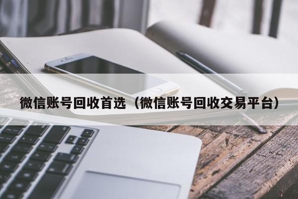 微信账号回收首选（微信账号回收交易平台）