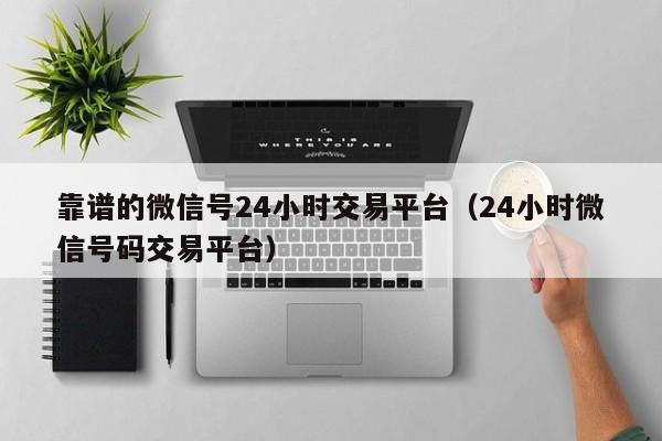 靠谱的微信号24小时交易平台（24小时微信号码交易平台）