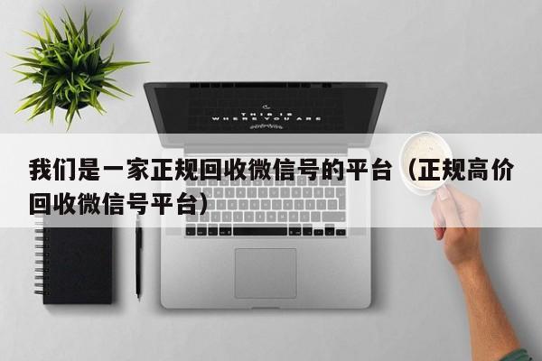 我们是一家正规回收微信号的平台（正规高价回收微信号平台）