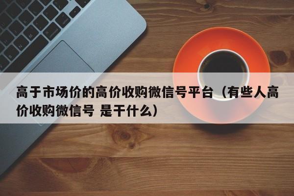 高于市场价的高价收购微信号平台（有些人高价收购微信号 是干什么）