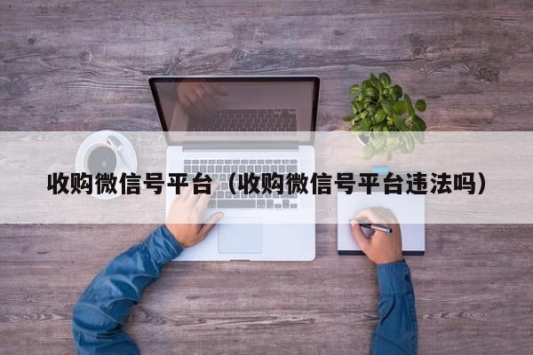 收购微信号平台（收购微信号平台违法吗）