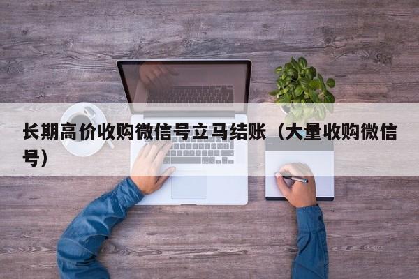 长期高价收购微信号立马结账（大量收购微信号）