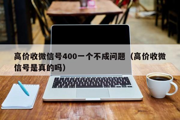 高价收微信号400一个不成问题（高价收微信号是真的吗）