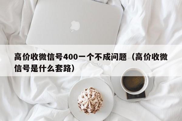 高价收微信号400一个不成问题（高价收微信号是什么套路）