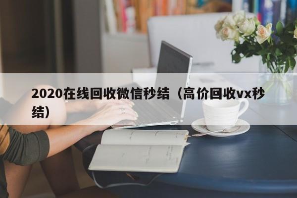 2020在线回收微信秒结（高价回收vx秒结）